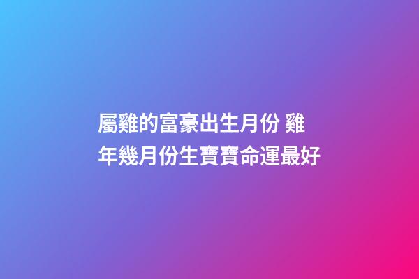 屬雞的富豪出生月份 雞年幾月份生寶寶命運最好